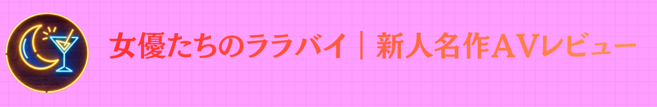 女優たちのララバイ|新人・名作AVレビュー